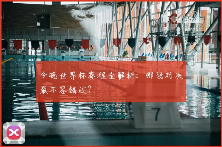 今晚世界杯赛程全解析：哪场对决最不容错过？
