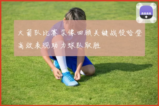 火箭队比赛录像回顾关键战役哈登高效表现助力球队取胜