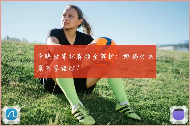 今晚世界杯赛程全解析：哪场对决最不容错过？