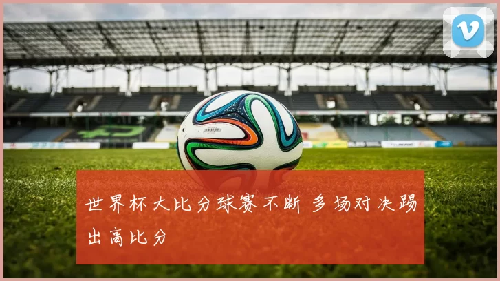 世界杯大比分球赛不断 多场对决踢出高比分