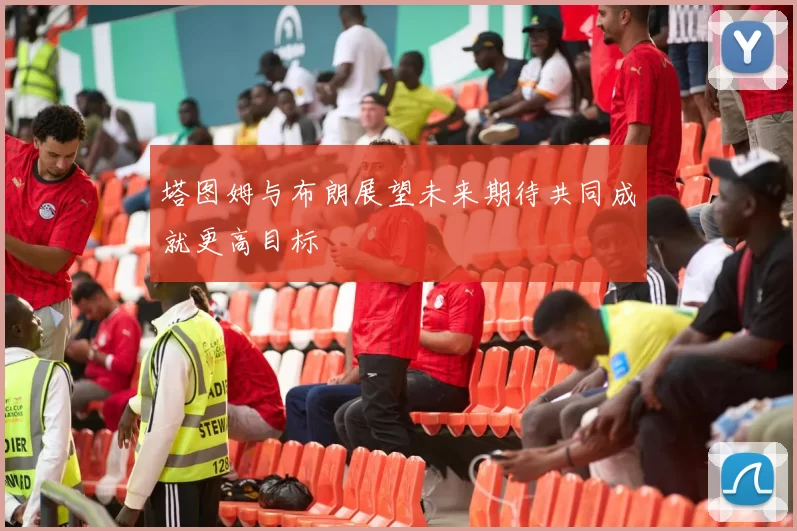 塔图姆与布朗展望未来期待共同成就更高目标