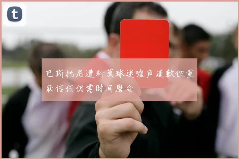 巴斯托尼遭科莫球迷嘘声道歉但重获信任仍需时间磨合
