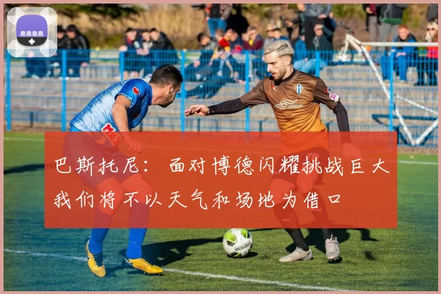 巴斯托尼:面对博德闪耀挑战巨大我们将不以天气和场地为借口