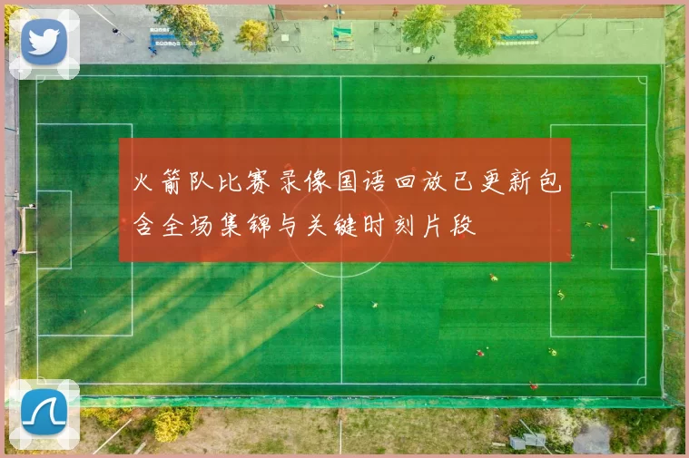 火箭队比赛录像国语回放已更新包含全场集锦与关键时刻片段