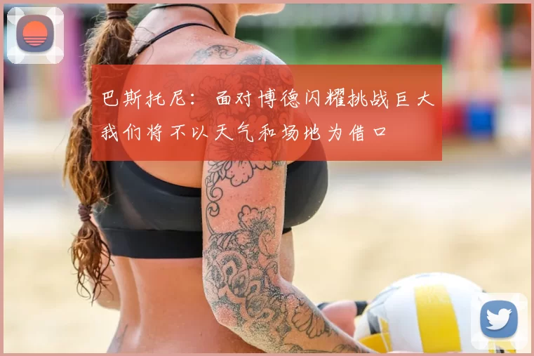 巴斯托尼:面对博德闪耀挑战巨大我们将不以天气和场地为借口