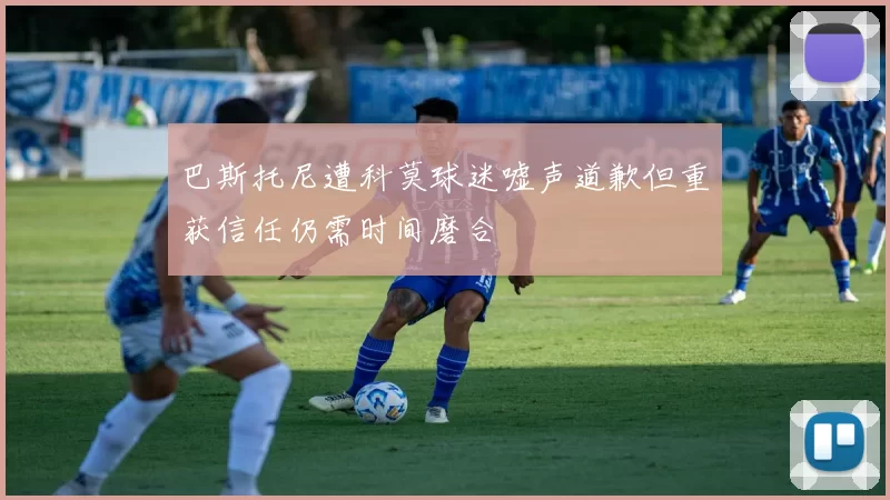 巴斯托尼遭科莫球迷嘘声道歉但重获信任仍需时间磨合