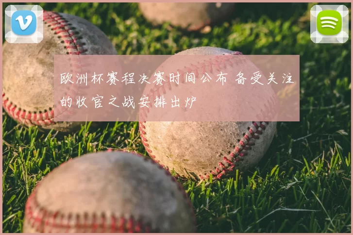 欧洲杯赛程决赛时间公布 备受关注的收官之战安排出炉