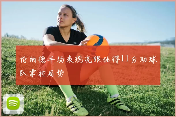 伦纳德半场表现亮眼独得11分助球队掌控局势