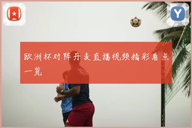 欧洲杯对阵丹麦直播视频精彩看点一览