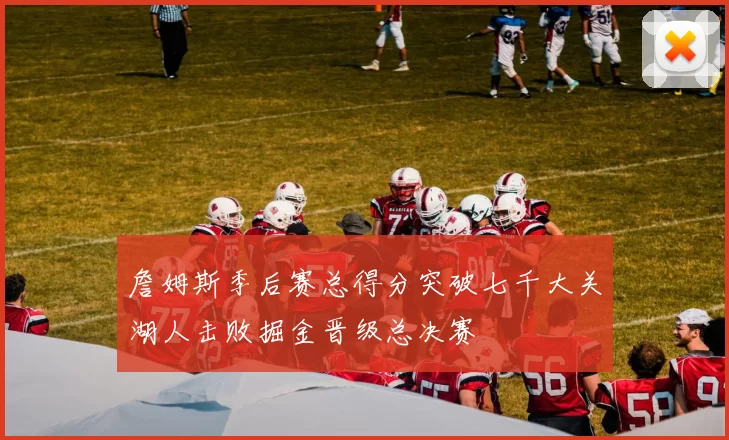 詹姆斯季后赛总得分突破七千大关湖人击败掘金晋级总决赛
