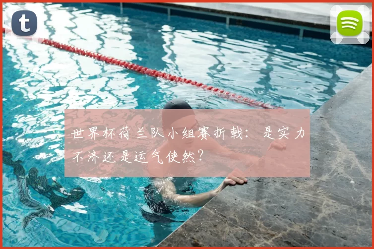 世界杯荷兰队小组赛折戟:是实力不济还是运气使然?