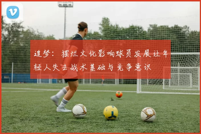 追梦:摆烂文化影响球员发展让年轻人失去战术基础与竞争意识