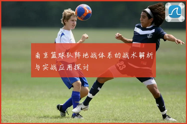 南京篮球队阵地战体系的战术解析与实战应用探讨