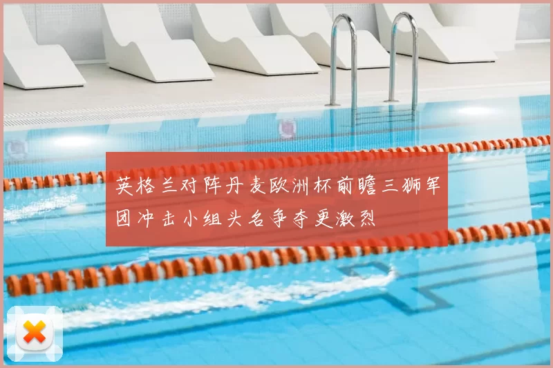 英格兰对阵丹麦欧洲杯前瞻三狮军团冲击小组头名争夺更激烈