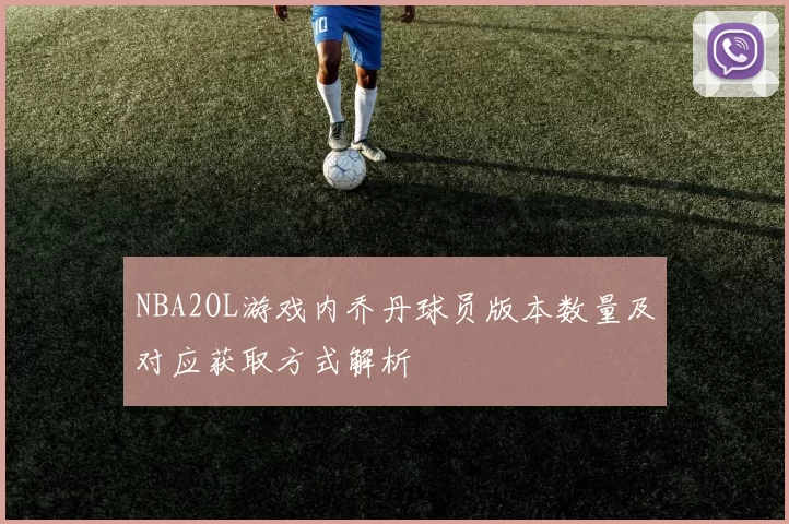 NBA2OL游戏内乔丹球员版本数量及对应获取方式解析