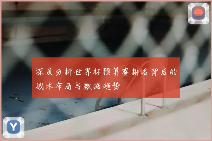 深度分析世界杯预算赛排名背后的战术布局与数据趋势