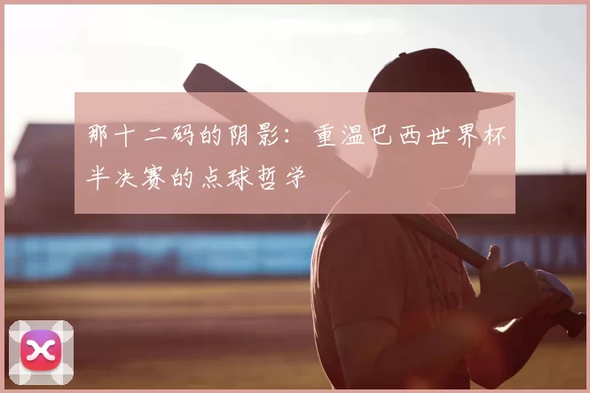 那十二码的阴影:重温巴西世界杯半决赛的点球哲学
