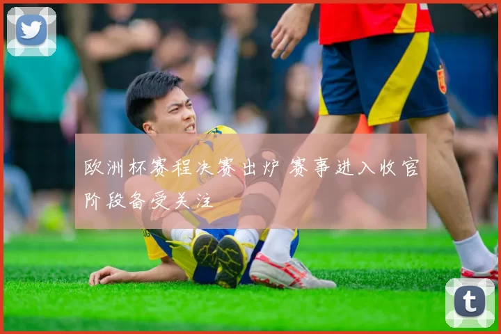 欧洲杯赛程决赛出炉 赛事进入收官阶段备受关注
