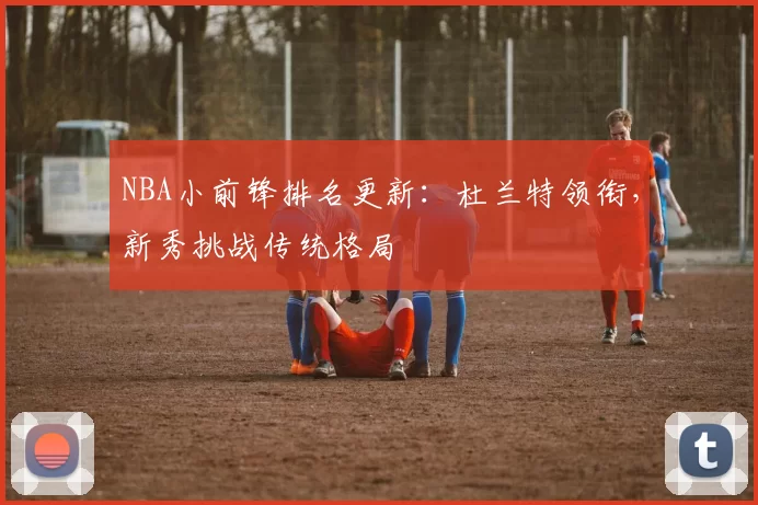 NBA小前锋排名更新：杜兰特领衔，新秀挑战传统格局