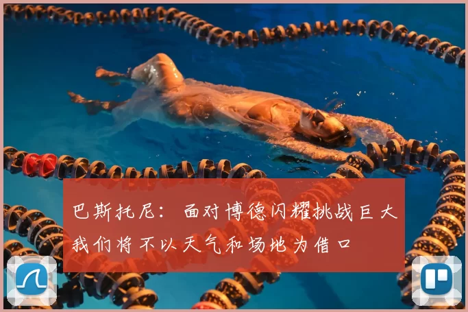 巴斯托尼：面对博德闪耀挑战巨大我们将不以天气和场地为借口