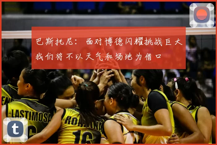巴斯托尼：面对博德闪耀挑战巨大我们将不以天气和场地为借口