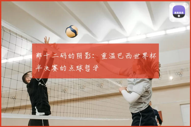 那十二码的阴影：重温巴西世界杯半决赛的点球哲学