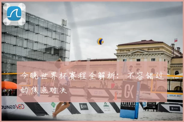 今晚世界杯赛程全解析：不容错过的焦点对决