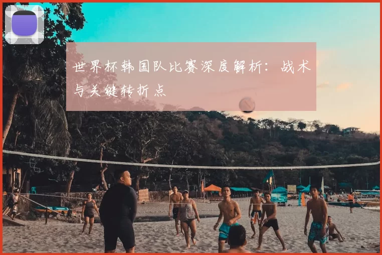 世界杯韩国队比赛深度解析:战术与关键转折点