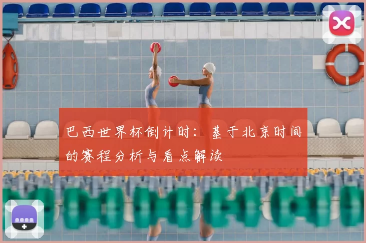 巴西世界杯倒计时:基于北京时间的赛程分析与看点解读