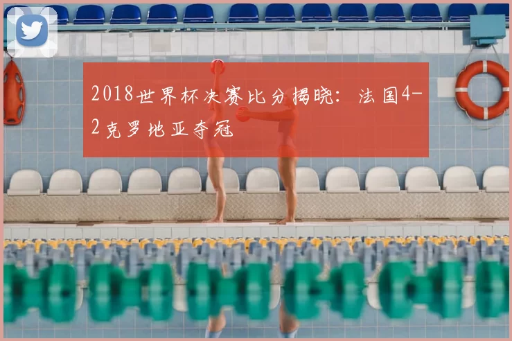 2018世界杯决赛比分揭晓：法国4-2克罗地亚夺冠
