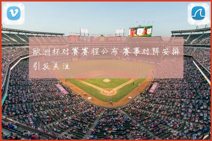 欧洲杯对赛赛程公布 赛事对阵安排引发关注