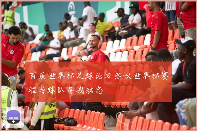 百度世界杯足球论坛热议世界杯赛程与球队备战动态