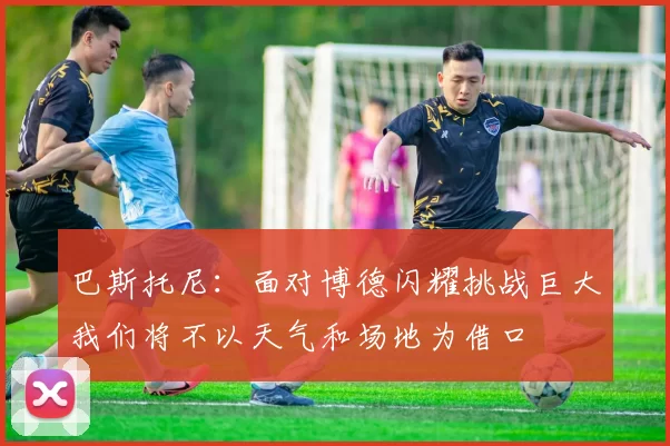 巴斯托尼：面对博德闪耀挑战巨大我们将不以天气和场地为借口