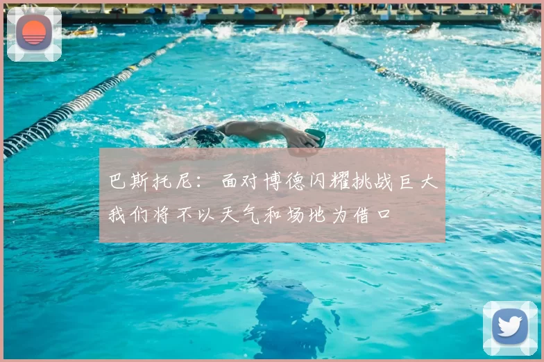巴斯托尼:面对博德闪耀挑战巨大我们将不以天气和场地为借口