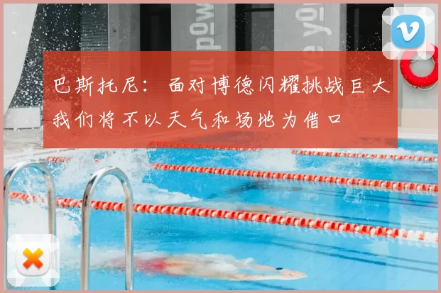 巴斯托尼:面对博德闪耀挑战巨大我们将不以天气和场地为借口
