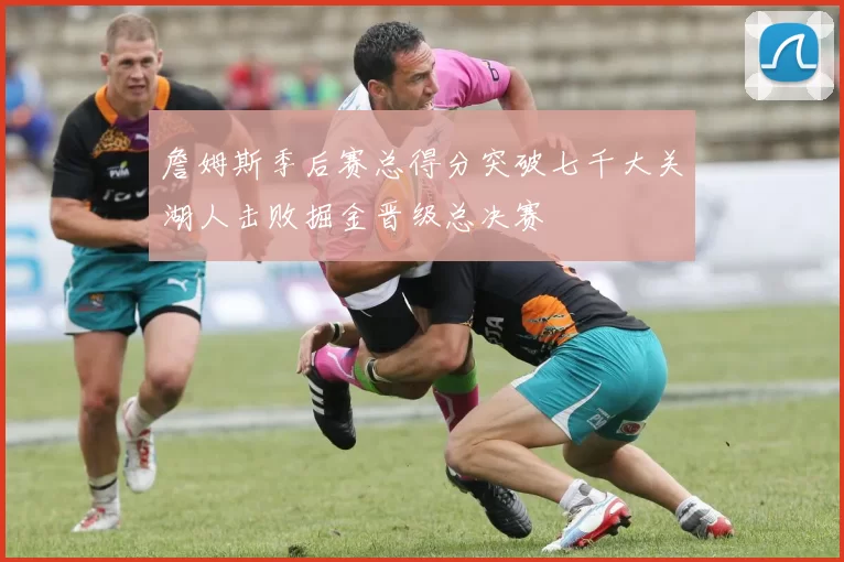 詹姆斯季后赛总得分突破七千大关湖人击败掘金晋级总决赛