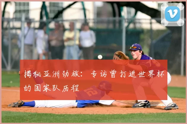 揭秘亚洲劲旅:专访曾打进世界杯的国家队历程