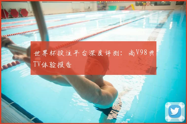 世界杯投注平台深度评测：尚V98典TV体验报告