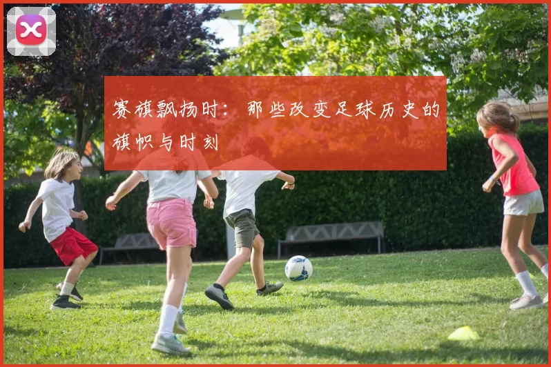 赛旗飘扬时：那些改变足球历史的旗帜与时刻