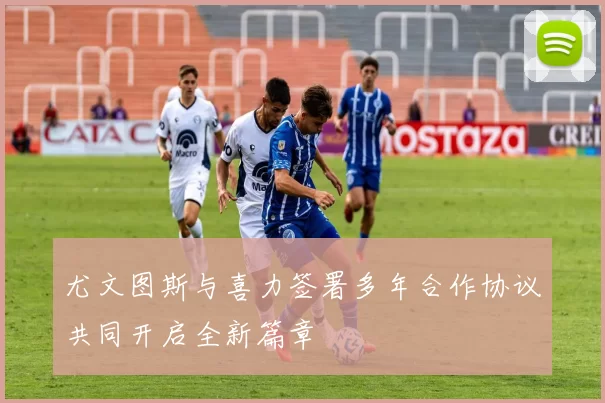 尤文图斯与喜力签署多年合作协议共同开启全新篇章