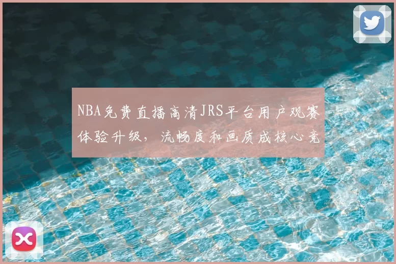 NBA免费直播高清JRS平台用户观赛体验升级，流畅度和画质成核心竞争力