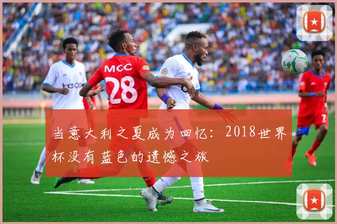 当意大利之夏成为回忆:2018世界杯没有蓝色的遗憾之旅