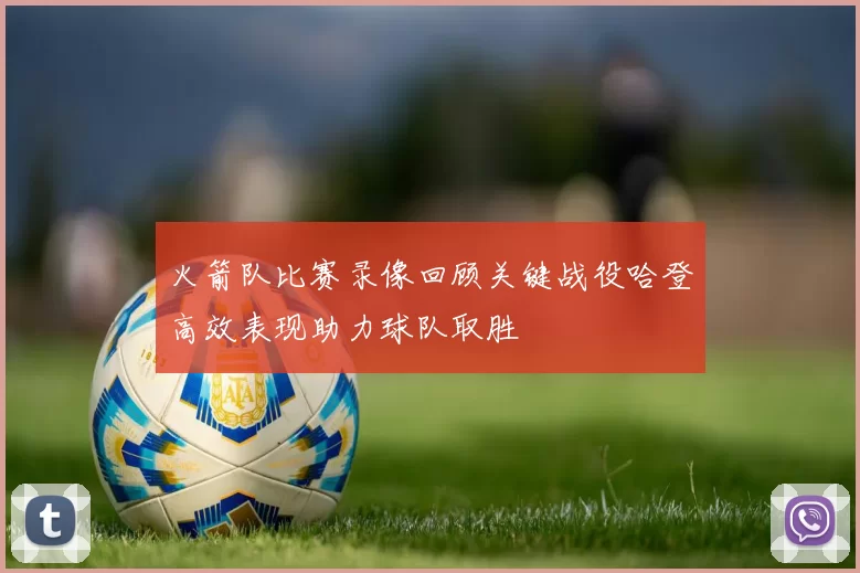 火箭队比赛录像回顾关键战役哈登高效表现助力球队取胜