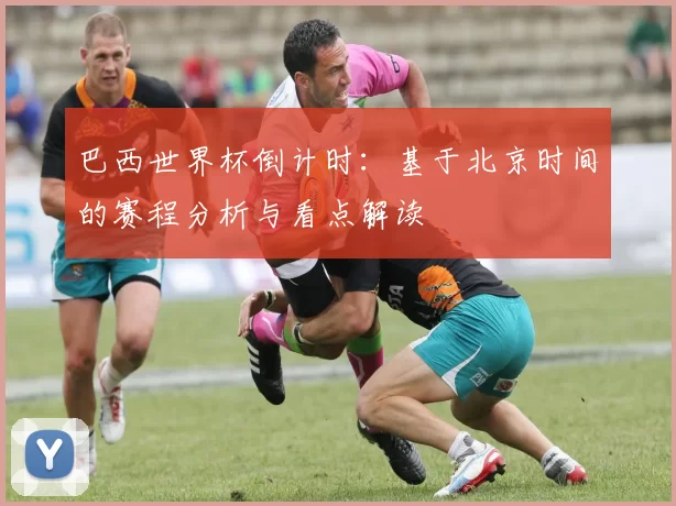 巴西世界杯倒计时:基于北京时间的赛程分析与看点解读