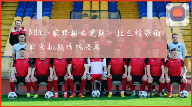 NBA小前锋排名更新：杜兰特领衔，新秀挑战传统格局