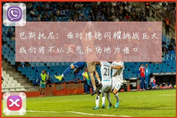 巴斯托尼：面对博德闪耀挑战巨大我们将不以天气和场地为借口