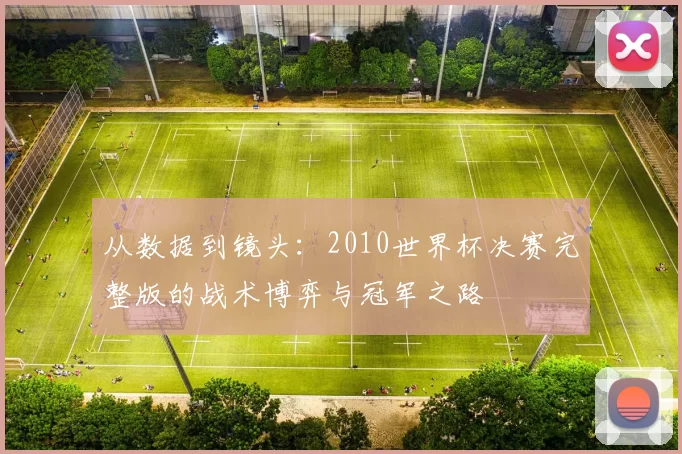从数据到镜头：2010世界杯决赛完整版的战术博弈与冠军之路