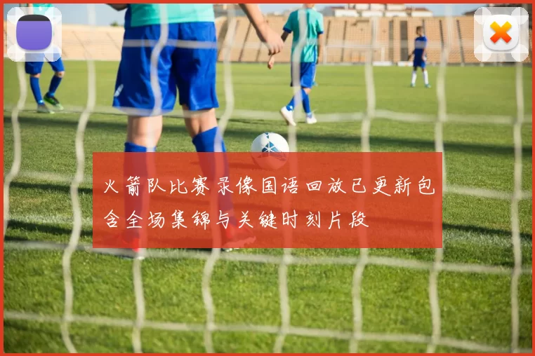 火箭队比赛录像国语回放已更新包含全场集锦与关键时刻片段