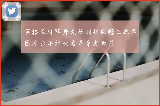 英格兰对阵丹麦欧洲杯前瞻三狮军团冲击小组头名争夺更激烈