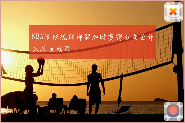 NBA滚球规则详解加时赛得分是否计入投注结果